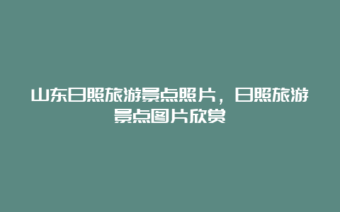 山东日照旅游景点照片，日照旅游景点图片欣赏