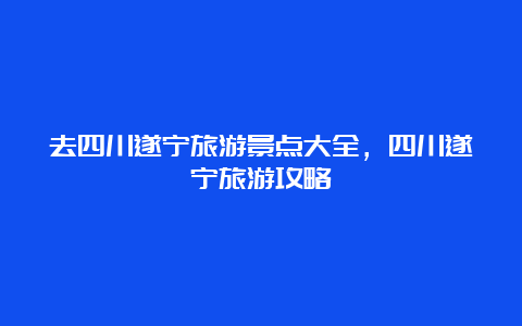 去四川遂宁旅游景点大全，四川遂宁旅游攻略