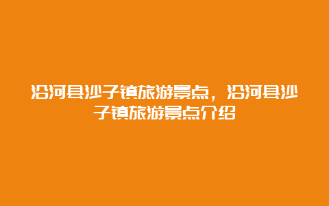 沿河县沙子镇旅游景点，沿河县沙子镇旅游景点介绍