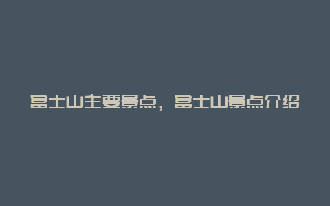 富士山主要景点，富士山景点介绍