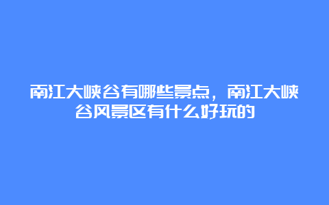 南江大峡谷有哪些景点，南江大峡谷风景区有什么好玩的