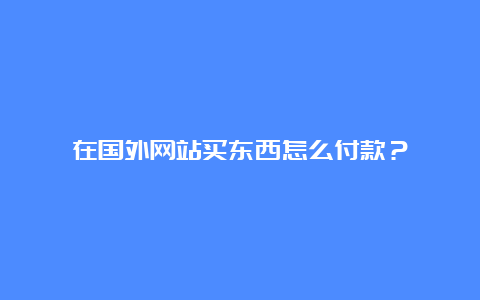 在国外网站买东西怎么付款？