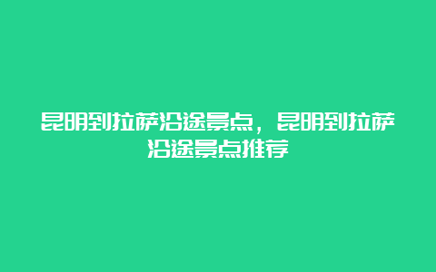 昆明到拉萨沿途景点，昆明到拉萨沿途景点推荐