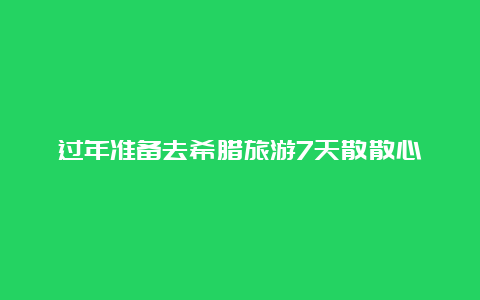 过年准备去希腊旅游7天散散心