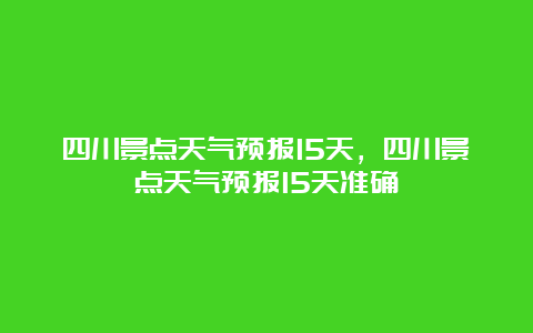 四川景点天气预报15天，四川景点天气预报15天准确