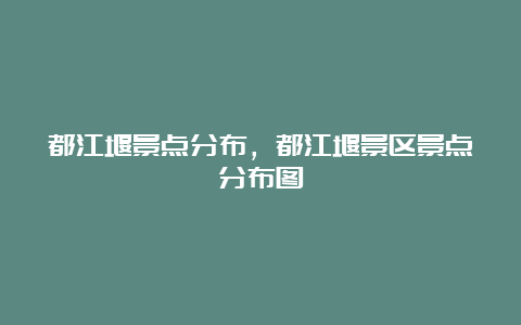 都江堰景点分布，都江堰景区景点分布图