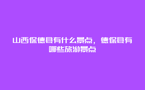 山西保德县有什么景点，德保县有哪些旅游景点