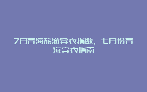 7月青海旅游穿衣指数，七月份青海穿衣指南