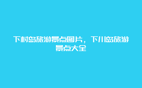 下村岛旅游景点图片，下川岛旅游景点大全