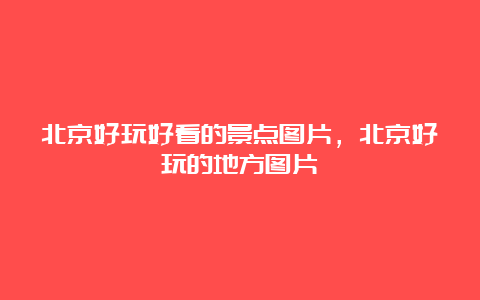 北京好玩好看的景点图片，北京好玩的地方图片