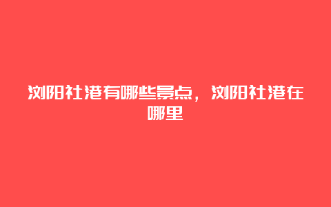 浏阳社港有哪些景点，浏阳社港在哪里