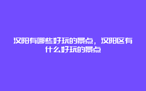 汉阳有哪些好玩的景点，汉阳区有什么好玩的景点