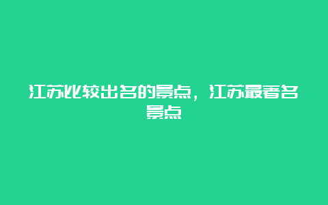 江苏比较出名的景点，江苏最著名景点