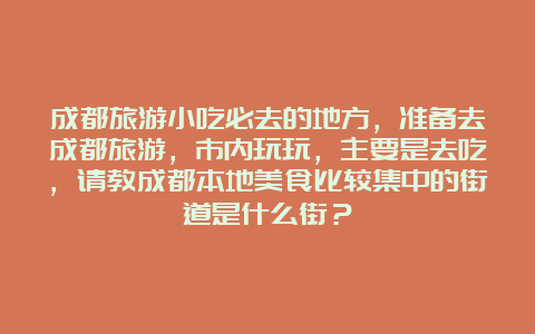 成都旅游小吃必去的地方，准备去成都旅游，市内玩玩，主要是去吃，请教成都本地美食比较集中的街道是什么街？