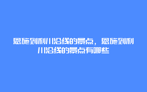 恩施到利川沿线的景点，恩施到利川沿线的景点有哪些