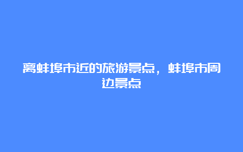 离蚌埠市近的旅游景点，蚌埠市周边景点