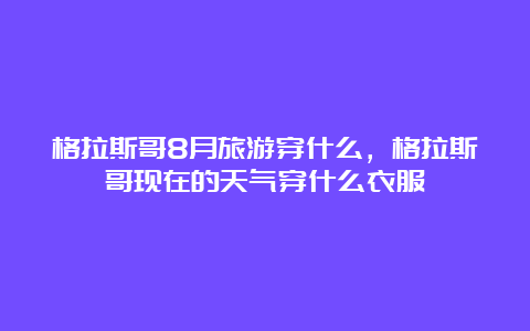 格拉斯哥8月旅游穿什么，格拉斯哥现在的天气穿什么衣服