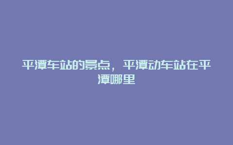 平潭车站的景点，平潭动车站在平潭哪里