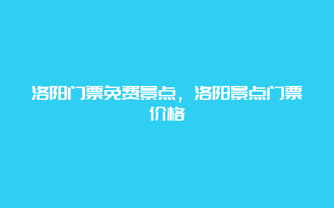 洛阳门票免费景点，洛阳景点门票价格