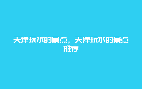 天津玩水的景点，天津玩水的景点推荐