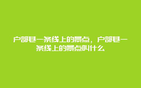 户部巷一条线上的景点，户部巷一条线上的景点叫什么