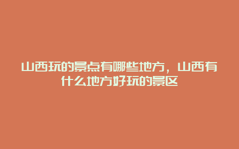 山西玩的景点有哪些地方，山西有什么地方好玩的景区