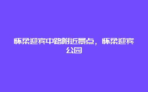 怀柔迎宾中路附近景点，怀柔迎宾公园