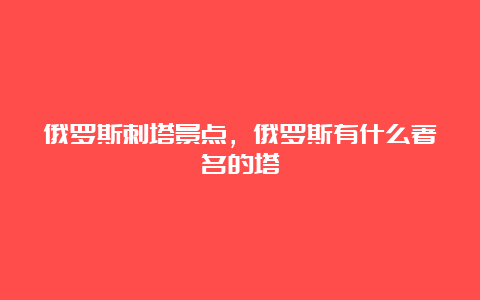 俄罗斯刺塔景点，俄罗斯有什么著名的塔