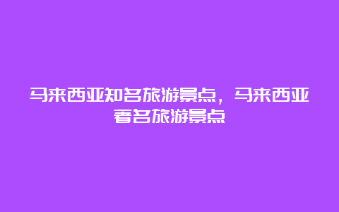 马来西亚知名旅游景点，马来西亚著名旅游景点