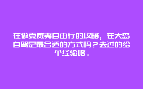 在做夏威夷自由行的攻略，在大岛自驾是最合适的方式吗？去过的给个经验咯。