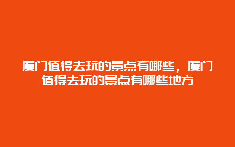 厦门值得去玩的景点有哪些，厦门值得去玩的景点有哪些地方