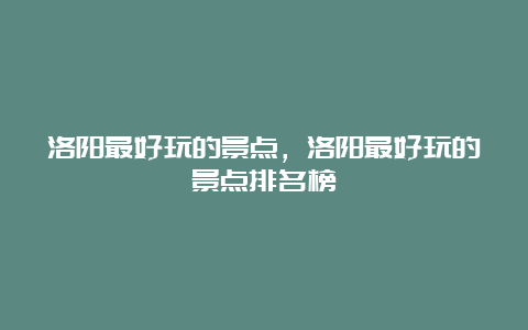 洛阳最好玩的景点，洛阳最好玩的景点排名榜