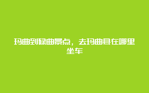 玛曲到碌曲景点，去玛曲县在哪里坐车