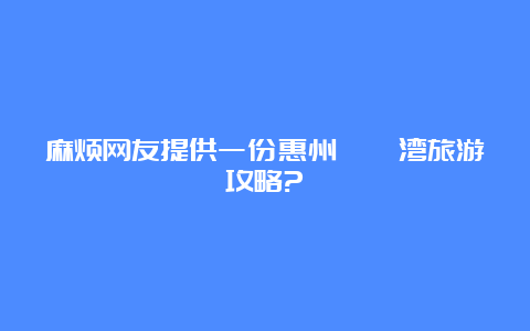 麻烦网友提供一份惠州巽寮湾旅游攻略?