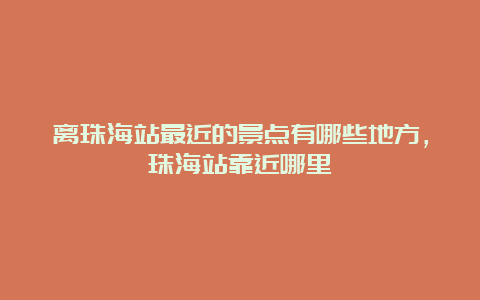 离珠海站最近的景点有哪些地方，珠海站靠近哪里