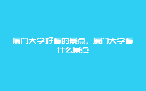 厦门大学好看的景点，厦门大学看什么景点