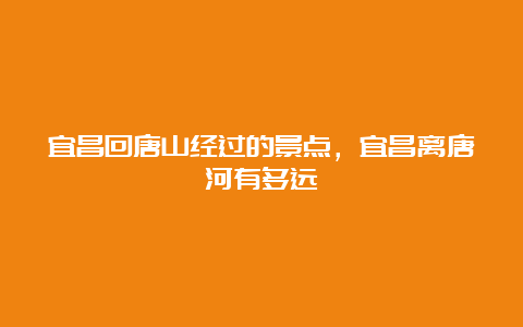 宜昌回唐山经过的景点，宜昌离唐河有多远