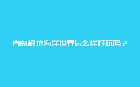 青岛极地海洋世界怎么样好玩吗？