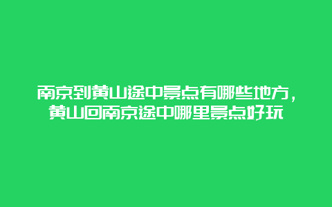 南京到黄山途中景点有哪些地方，黄山回南京途中哪里景点好玩