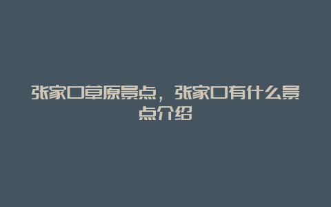 张家口草原景点，张家口有什么景点介绍