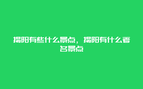 揭阳有些什么景点，揭阳有什么著名景点