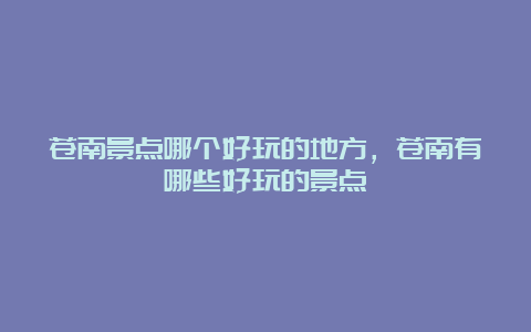 苍南景点哪个好玩的地方，苍南有哪些好玩的景点