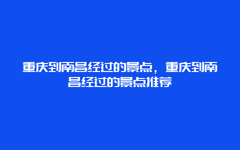 重庆到南昌经过的景点，重庆到南昌经过的景点推荐