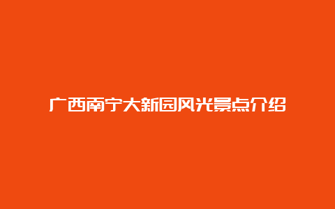 广西南宁大新园风光景点介绍