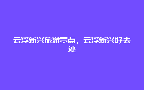 云浮新兴旅游景点，云浮新兴好去处