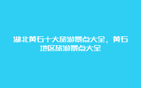 湖北黄石十大旅游景点大全，黄石地区旅游景点大全