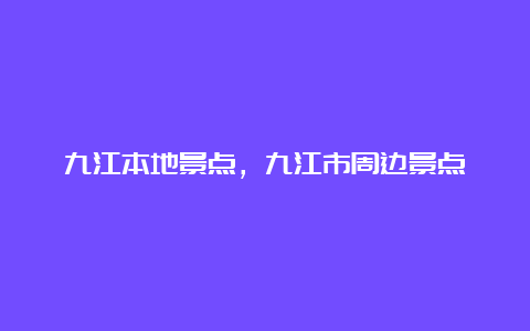 九江本地景点，九江市周边景点