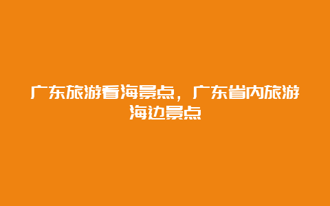 广东旅游看海景点，广东省内旅游海边景点