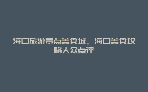 海口旅游景点美食城，海口美食攻略大众点评