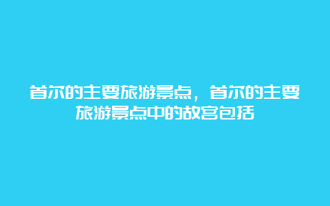 首尔的主要旅游景点，首尔的主要旅游景点中的故宫包括